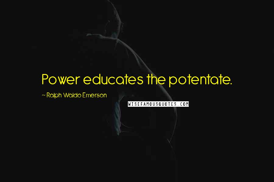 Ralph Waldo Emerson Quotes: Power educates the potentate.