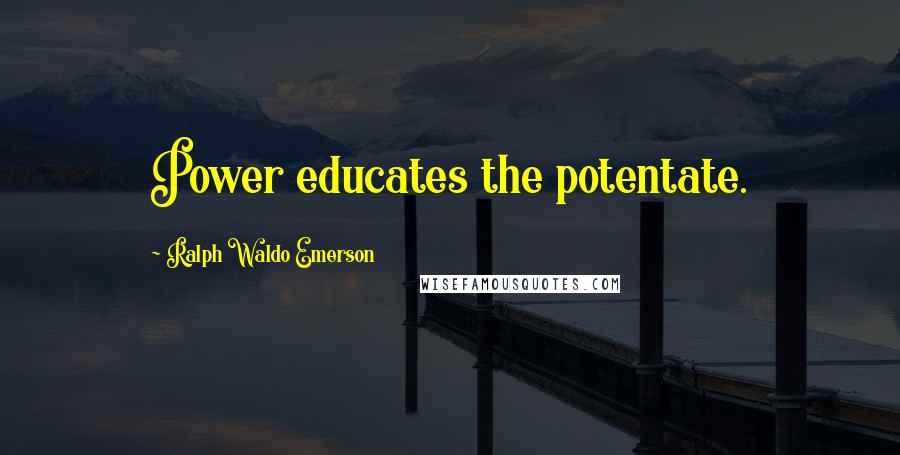 Ralph Waldo Emerson Quotes: Power educates the potentate.