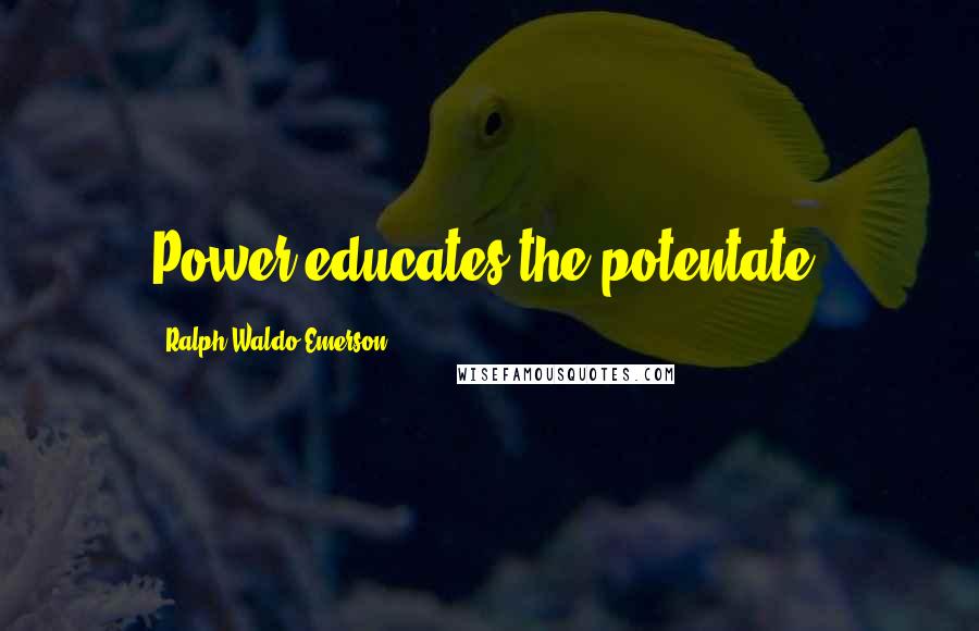 Ralph Waldo Emerson Quotes: Power educates the potentate.