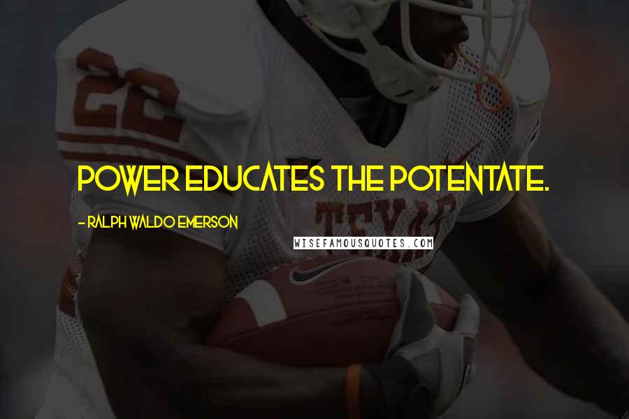 Ralph Waldo Emerson Quotes: Power educates the potentate.