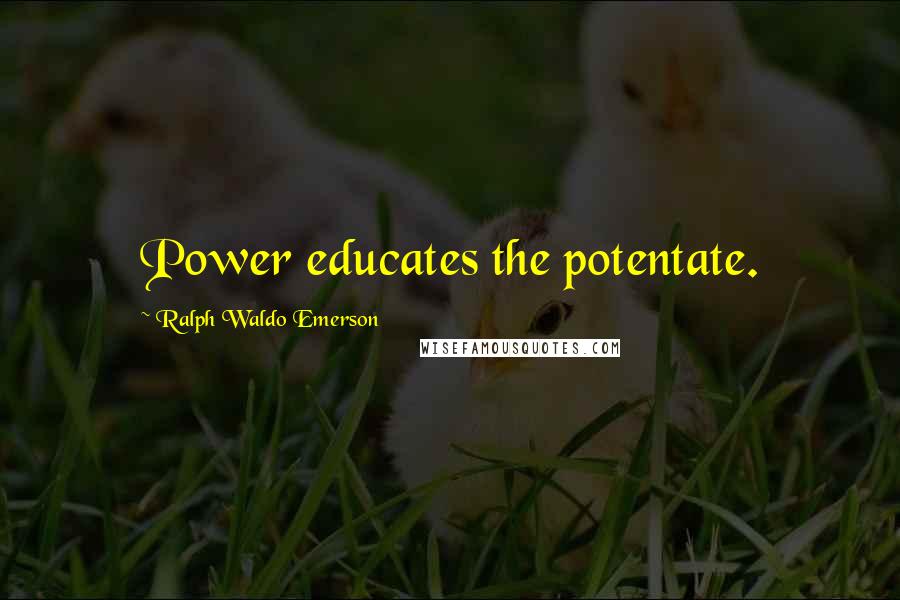 Ralph Waldo Emerson Quotes: Power educates the potentate.