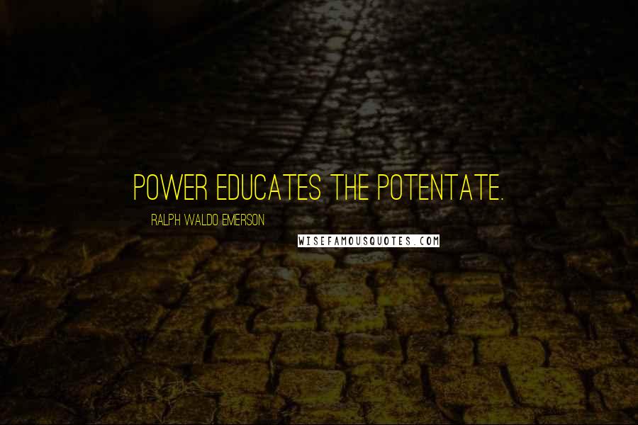 Ralph Waldo Emerson Quotes: Power educates the potentate.