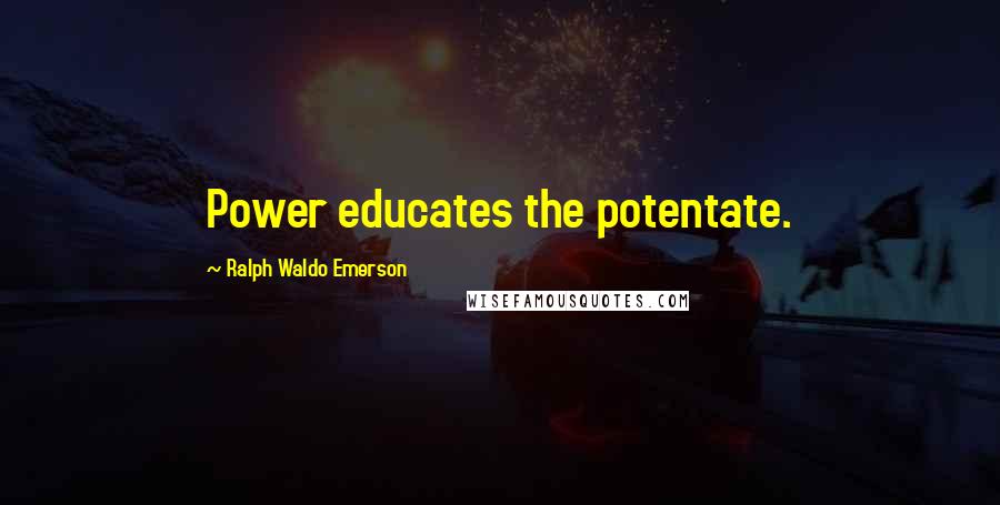 Ralph Waldo Emerson Quotes: Power educates the potentate.