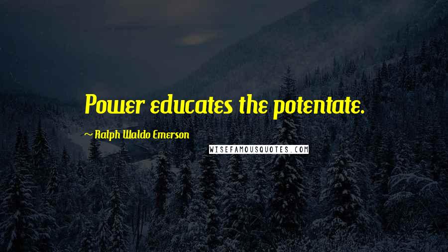 Ralph Waldo Emerson Quotes: Power educates the potentate.