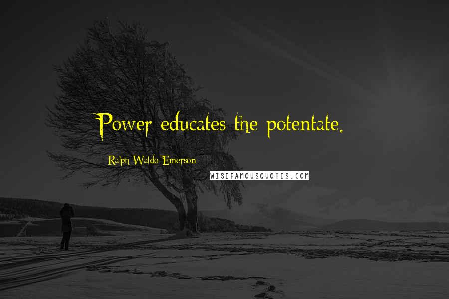 Ralph Waldo Emerson Quotes: Power educates the potentate.