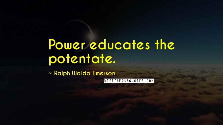 Ralph Waldo Emerson Quotes: Power educates the potentate.