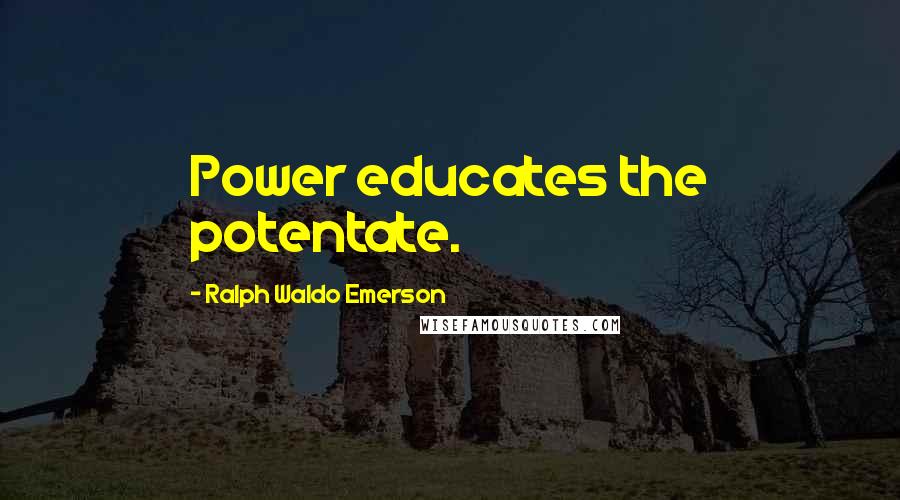 Ralph Waldo Emerson Quotes: Power educates the potentate.