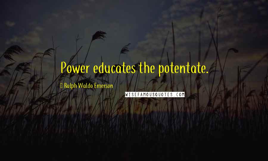 Ralph Waldo Emerson Quotes: Power educates the potentate.