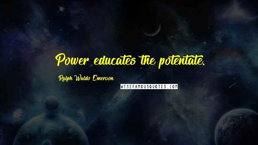 Ralph Waldo Emerson Quotes: Power educates the potentate.