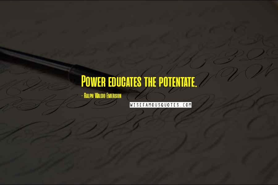 Ralph Waldo Emerson Quotes: Power educates the potentate.