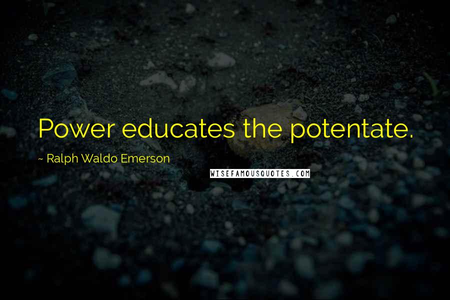 Ralph Waldo Emerson Quotes: Power educates the potentate.