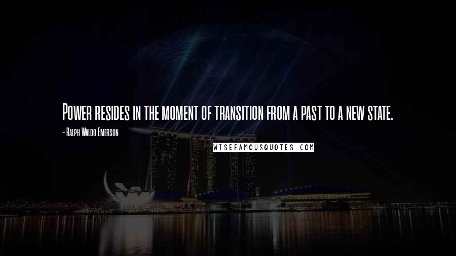 Ralph Waldo Emerson Quotes: Power resides in the moment of transition from a past to a new state.