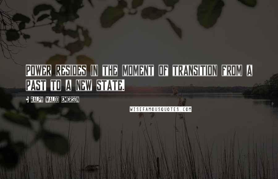 Ralph Waldo Emerson Quotes: Power resides in the moment of transition from a past to a new state.