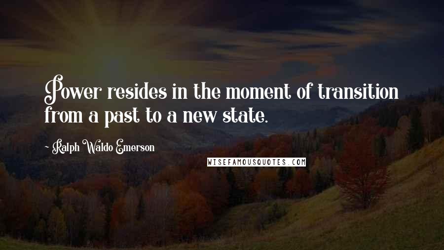 Ralph Waldo Emerson Quotes: Power resides in the moment of transition from a past to a new state.