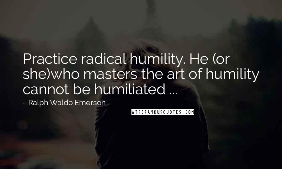 Ralph Waldo Emerson Quotes: Practice radical humility. He (or she)who masters the art of humility cannot be humiliated ...