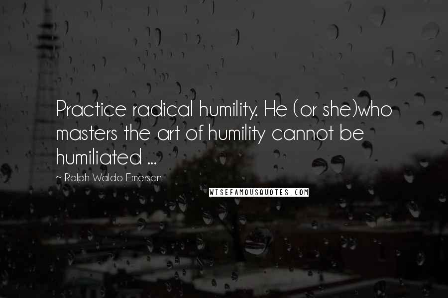 Ralph Waldo Emerson Quotes: Practice radical humility. He (or she)who masters the art of humility cannot be humiliated ...