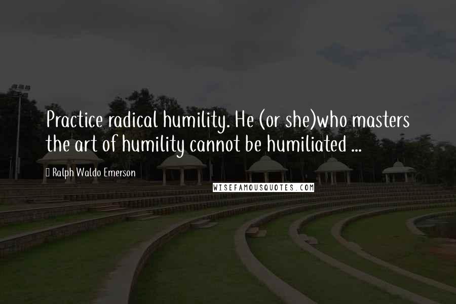 Ralph Waldo Emerson Quotes: Practice radical humility. He (or she)who masters the art of humility cannot be humiliated ...