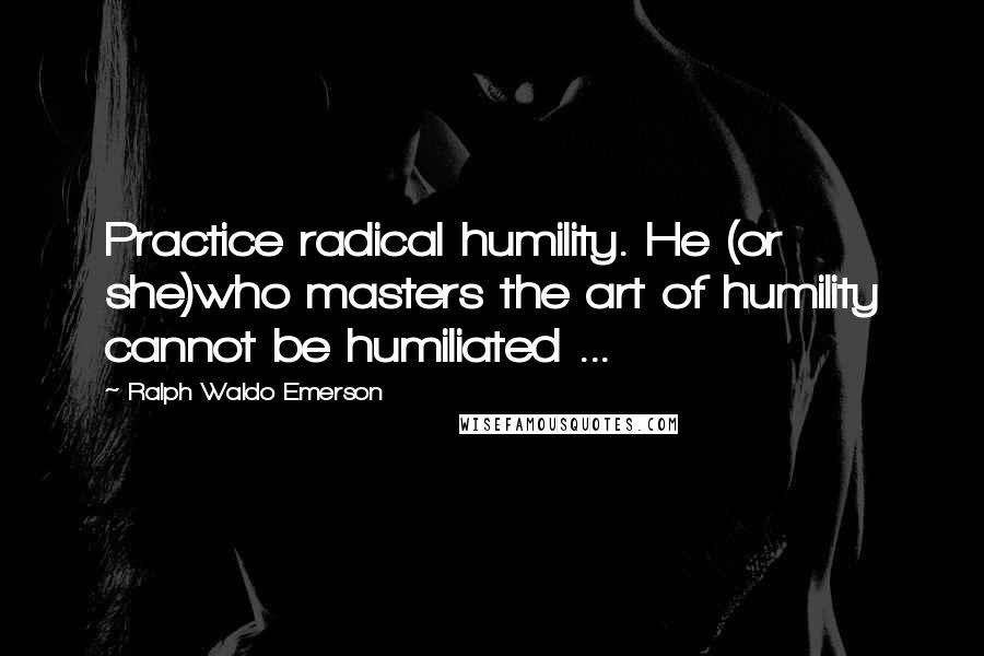 Ralph Waldo Emerson Quotes: Practice radical humility. He (or she)who masters the art of humility cannot be humiliated ...