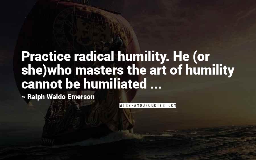 Ralph Waldo Emerson Quotes: Practice radical humility. He (or she)who masters the art of humility cannot be humiliated ...