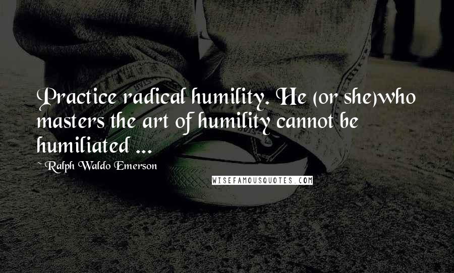 Ralph Waldo Emerson Quotes: Practice radical humility. He (or she)who masters the art of humility cannot be humiliated ...