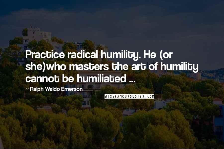 Ralph Waldo Emerson Quotes: Practice radical humility. He (or she)who masters the art of humility cannot be humiliated ...