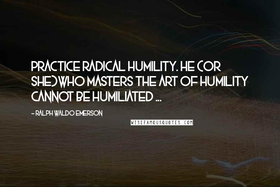 Ralph Waldo Emerson Quotes: Practice radical humility. He (or she)who masters the art of humility cannot be humiliated ...