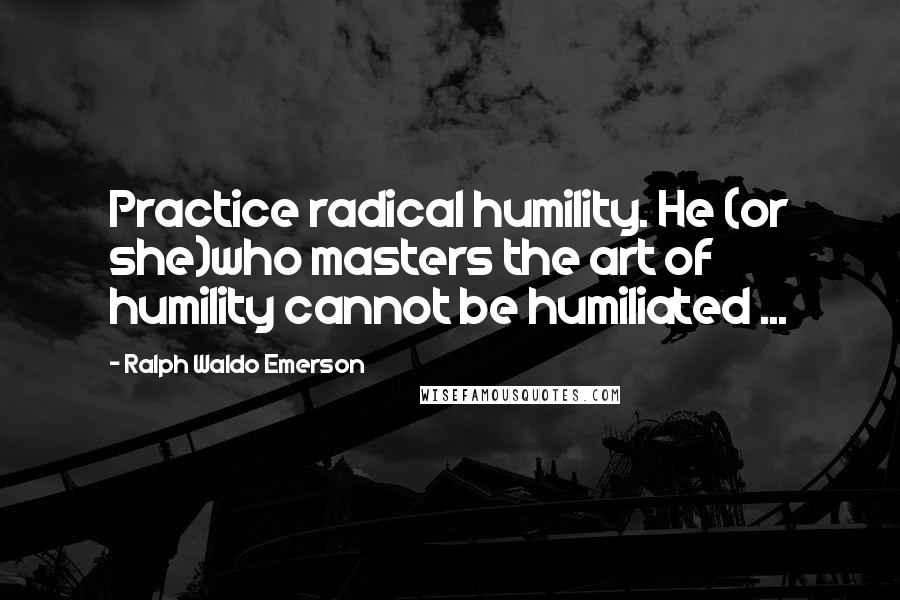 Ralph Waldo Emerson Quotes: Practice radical humility. He (or she)who masters the art of humility cannot be humiliated ...