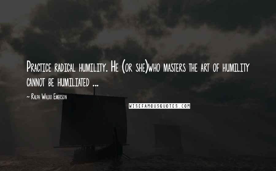 Ralph Waldo Emerson Quotes: Practice radical humility. He (or she)who masters the art of humility cannot be humiliated ...