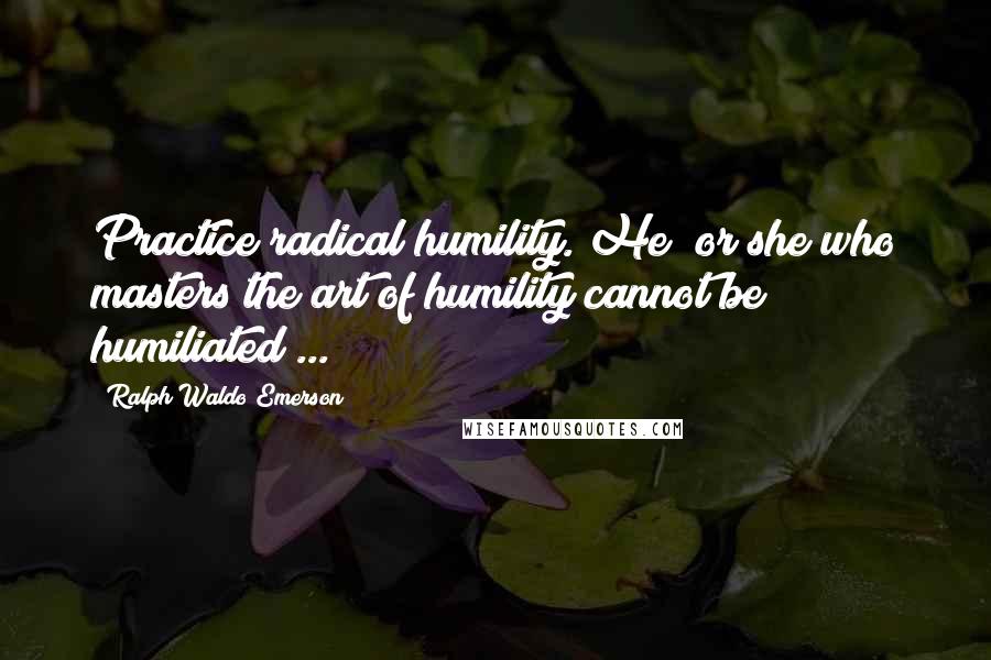 Ralph Waldo Emerson Quotes: Practice radical humility. He (or she)who masters the art of humility cannot be humiliated ...