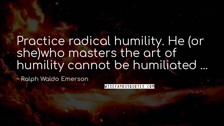 Ralph Waldo Emerson Quotes: Practice radical humility. He (or she)who masters the art of humility cannot be humiliated ...