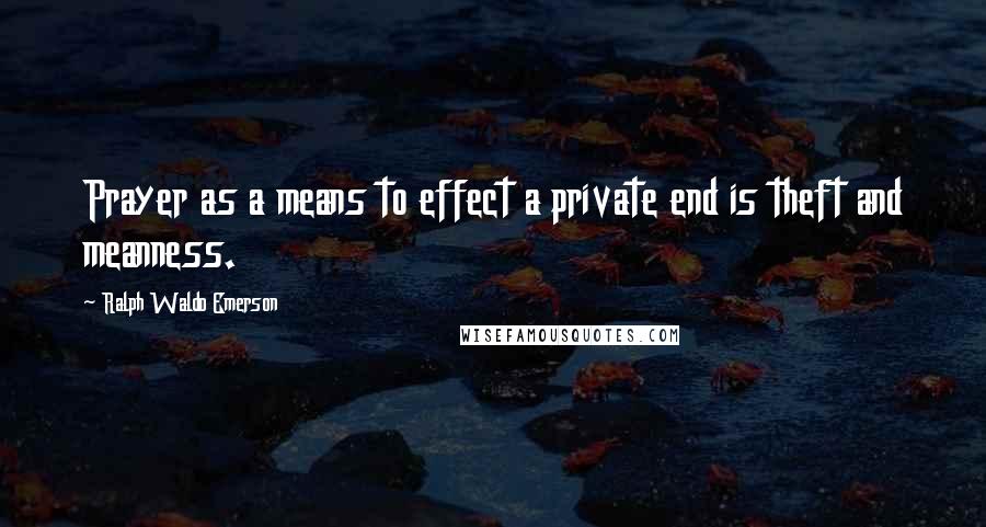 Ralph Waldo Emerson Quotes: Prayer as a means to effect a private end is theft and meanness.