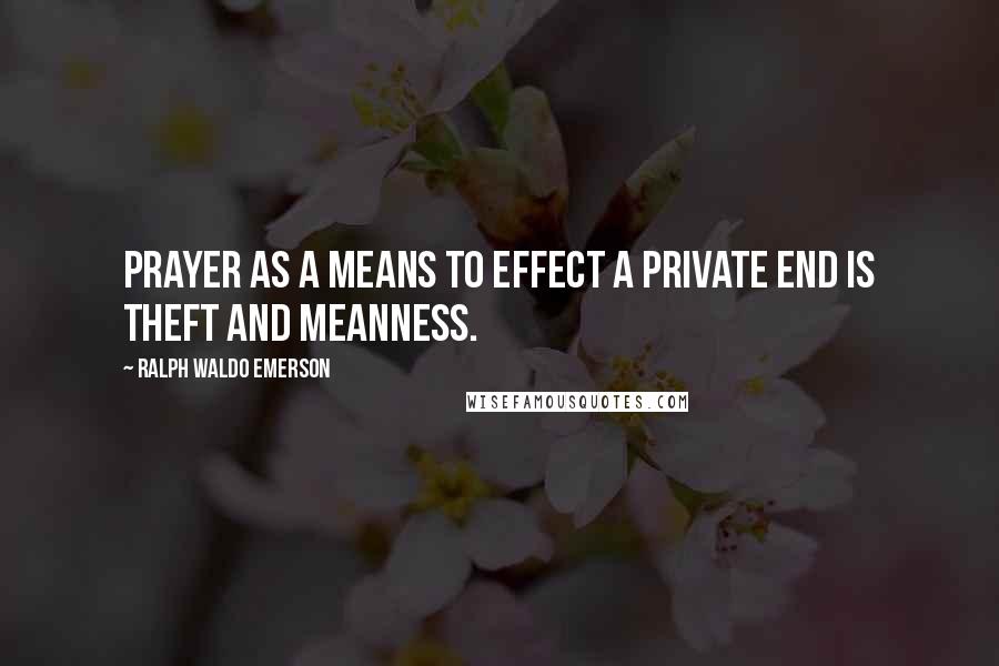 Ralph Waldo Emerson Quotes: Prayer as a means to effect a private end is theft and meanness.