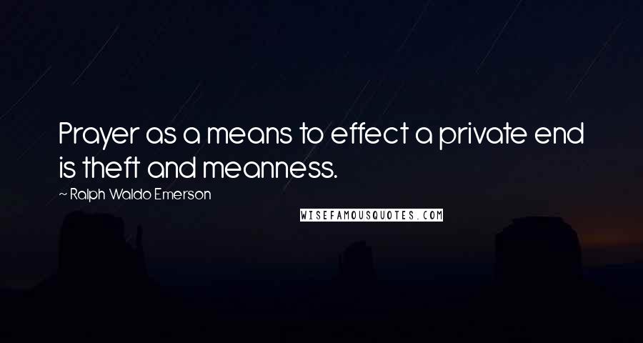 Ralph Waldo Emerson Quotes: Prayer as a means to effect a private end is theft and meanness.