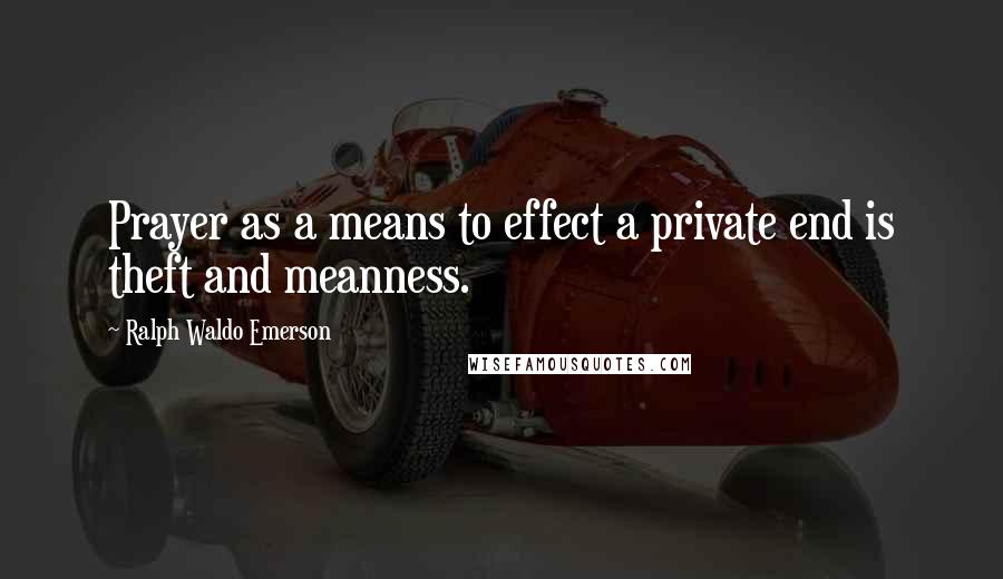 Ralph Waldo Emerson Quotes: Prayer as a means to effect a private end is theft and meanness.