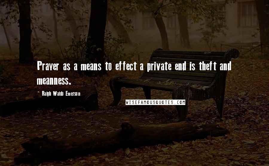 Ralph Waldo Emerson Quotes: Prayer as a means to effect a private end is theft and meanness.