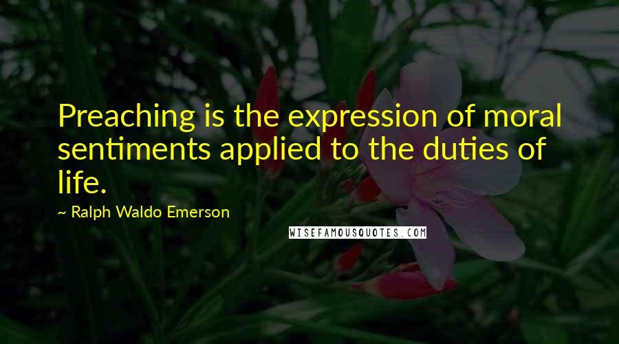 Ralph Waldo Emerson Quotes: Preaching is the expression of moral sentiments applied to the duties of life.