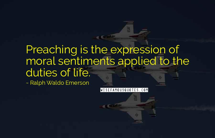 Ralph Waldo Emerson Quotes: Preaching is the expression of moral sentiments applied to the duties of life.