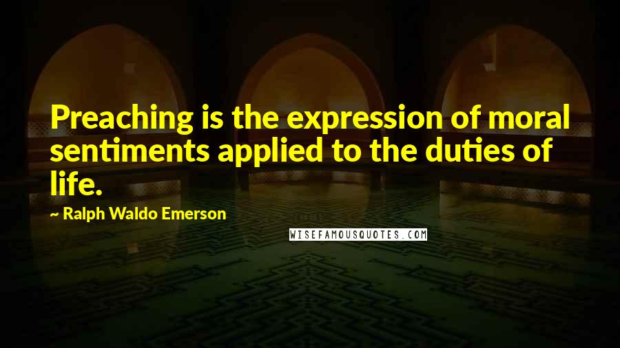 Ralph Waldo Emerson Quotes: Preaching is the expression of moral sentiments applied to the duties of life.