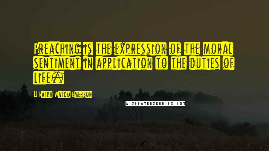 Ralph Waldo Emerson Quotes: Preaching is the expression of the moral sentiment in application to the duties of life.