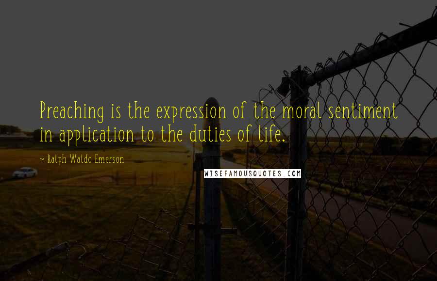 Ralph Waldo Emerson Quotes: Preaching is the expression of the moral sentiment in application to the duties of life.