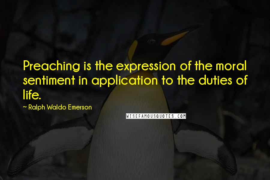 Ralph Waldo Emerson Quotes: Preaching is the expression of the moral sentiment in application to the duties of life.