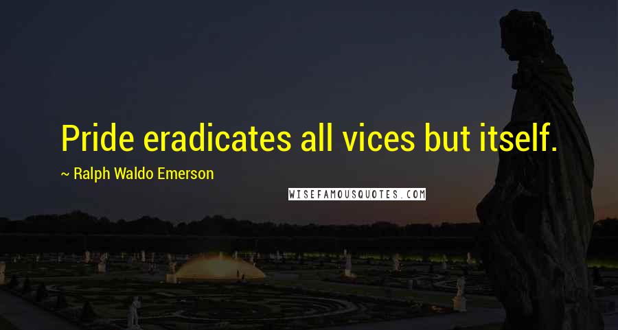 Ralph Waldo Emerson Quotes: Pride eradicates all vices but itself.