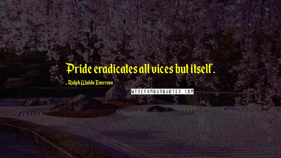 Ralph Waldo Emerson Quotes: Pride eradicates all vices but itself.