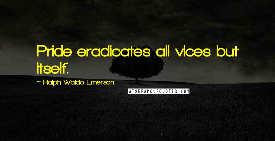 Ralph Waldo Emerson Quotes: Pride eradicates all vices but itself.