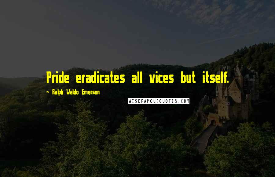 Ralph Waldo Emerson Quotes: Pride eradicates all vices but itself.