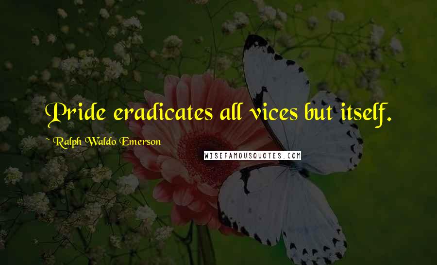 Ralph Waldo Emerson Quotes: Pride eradicates all vices but itself.