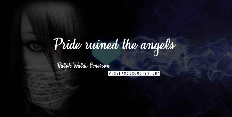 Ralph Waldo Emerson Quotes: Pride ruined the angels.