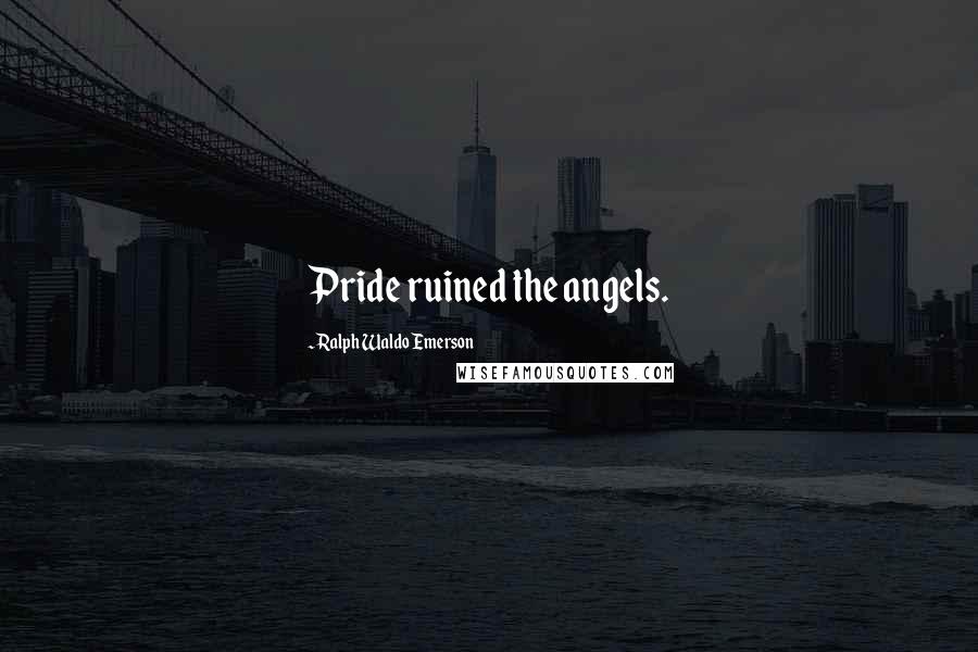 Ralph Waldo Emerson Quotes: Pride ruined the angels.