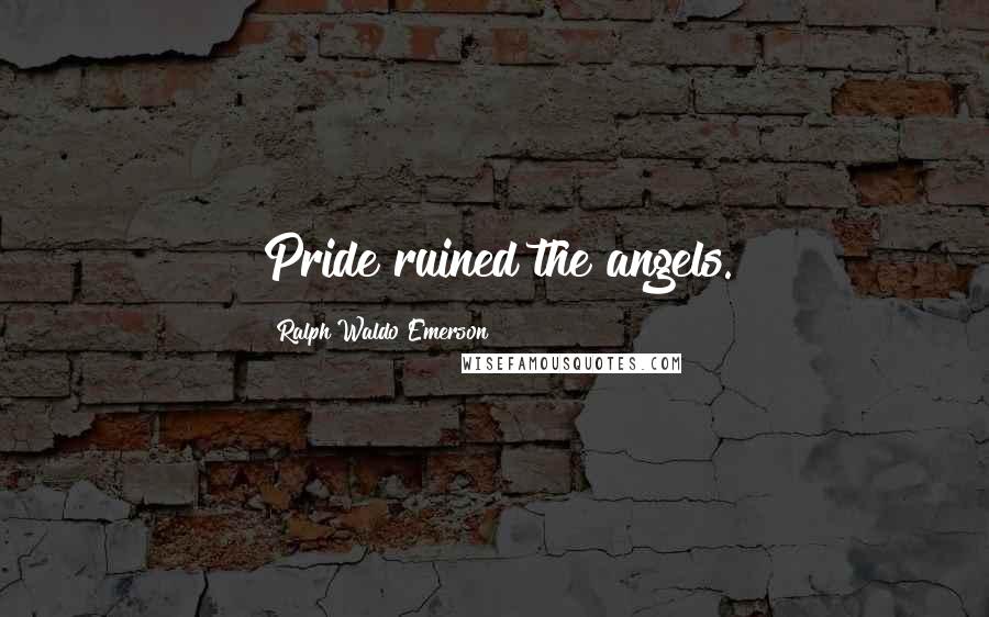 Ralph Waldo Emerson Quotes: Pride ruined the angels.