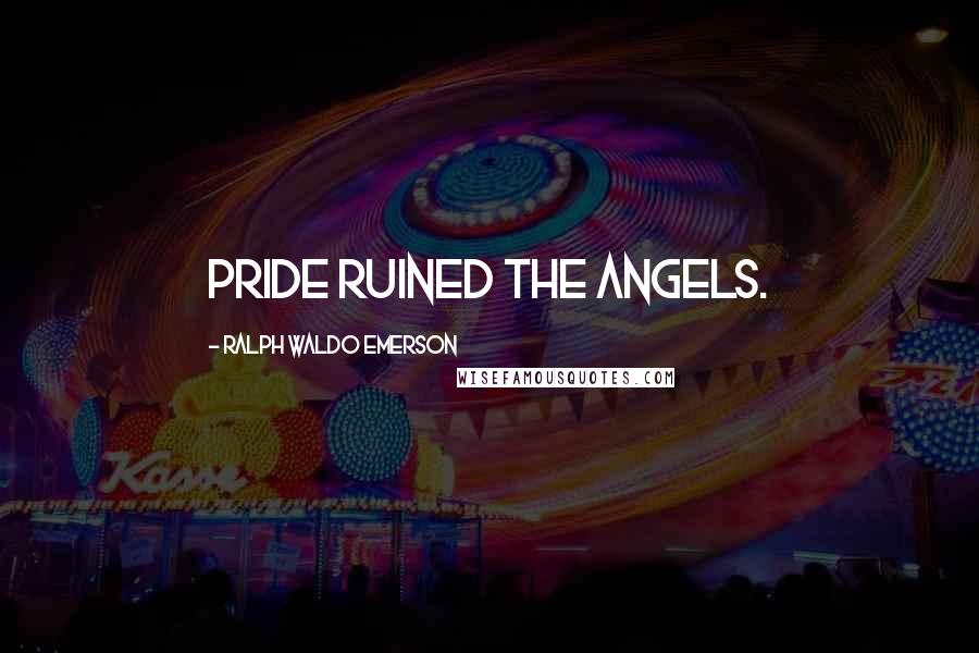 Ralph Waldo Emerson Quotes: Pride ruined the angels.